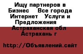 Ищу партнеров в Бизнес  - Все города Интернет » Услуги и Предложения   . Астраханская обл.,Астрахань г.
